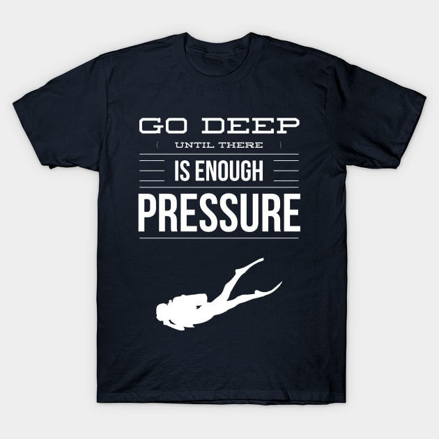 GO DEEP UNTIL THERE IS ENOUGH PRESSURE - SCUBA DIVING T-Shirt by PlexWears